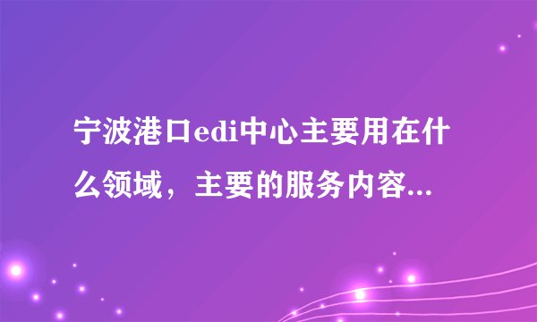 宁波港口edi中心主要用在什么领域，主要的服务内容有哪些？