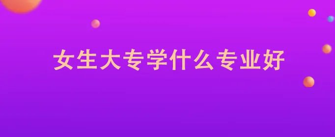 女生大专学什么专业好