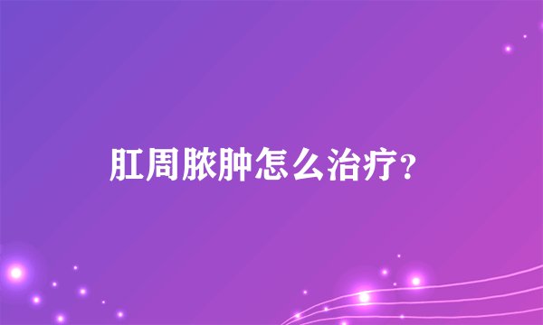 肛周脓肿怎么治疗？
