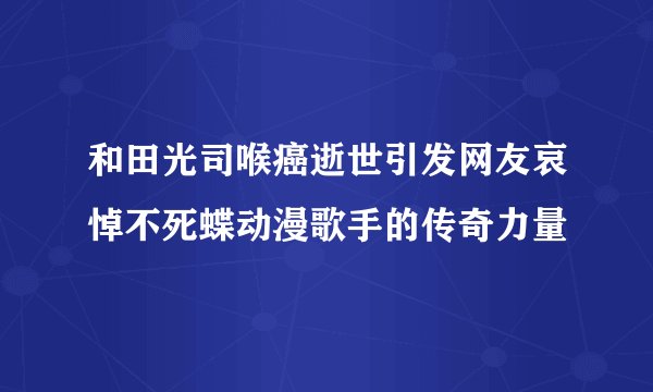 和田光司喉癌逝世引发网友哀悼不死蝶动漫歌手的传奇力量