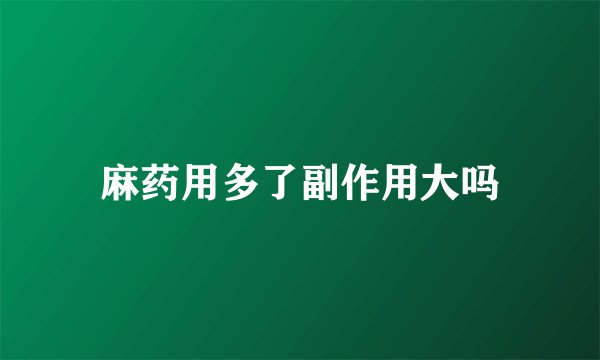 麻药用多了副作用大吗