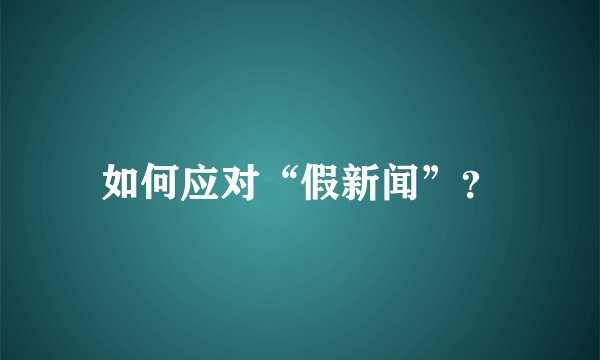 如何应对“假新闻”？