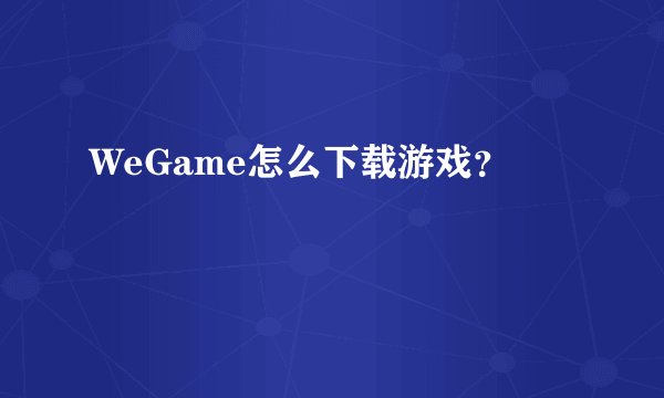 WeGame怎么下载游戏？
