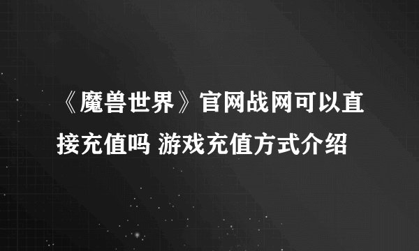 《魔兽世界》官网战网可以直接充值吗 游戏充值方式介绍