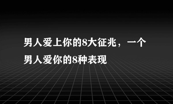 男人爱上你的8大征兆，一个男人爱你的8种表现