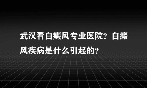 武汉看白癜风专业医院？白癜风疾病是什么引起的？
