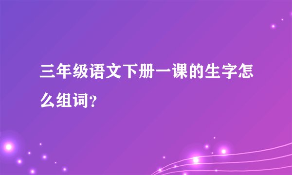 三年级语文下册一课的生字怎么组词？