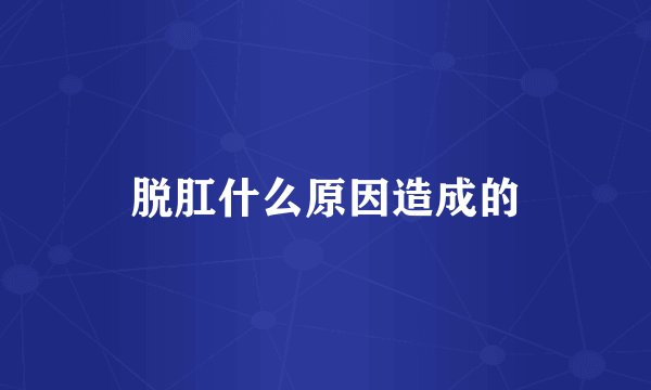 脱肛什么原因造成的