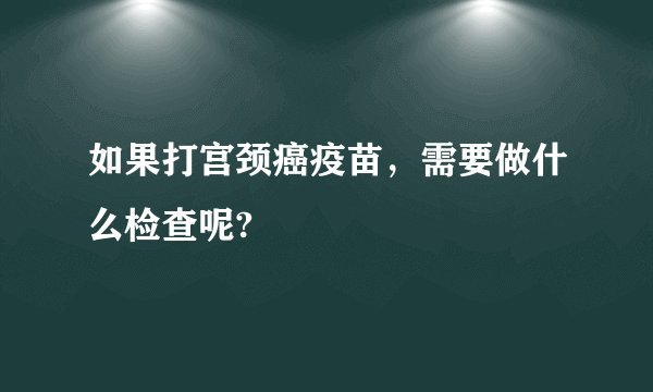 如果打宫颈癌疫苗，需要做什么检查呢?