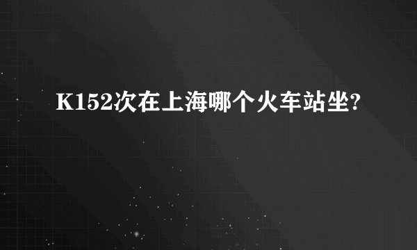 K152次在上海哪个火车站坐?