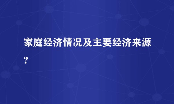 家庭经济情况及主要经济来源？