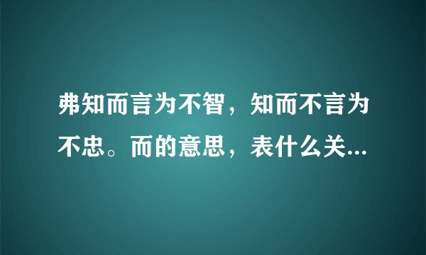 弗知而言为不智，知而不言为不忠。而的意思，表什么关系，是不是表转折