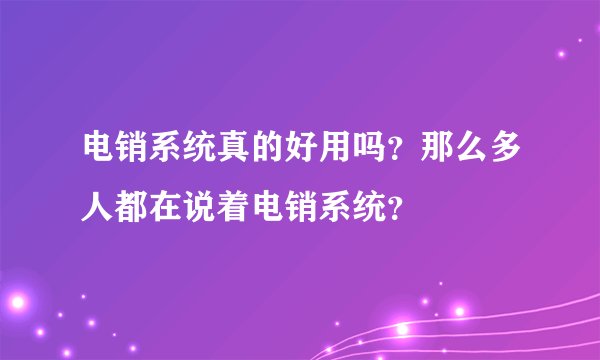 电销系统真的好用吗？那么多人都在说着电销系统？