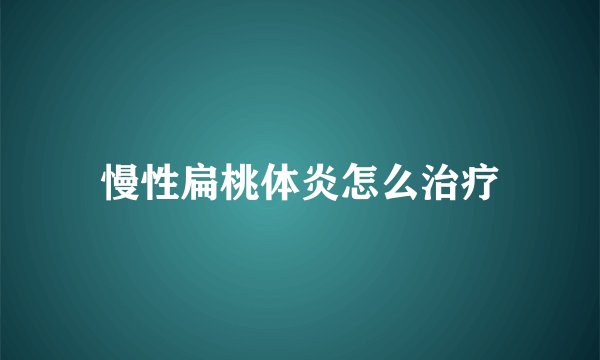 慢性扁桃体炎怎么治疗