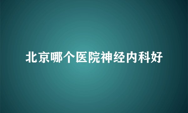 北京哪个医院神经内科好