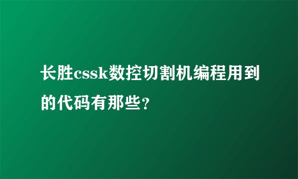 长胜cssk数控切割机编程用到的代码有那些？