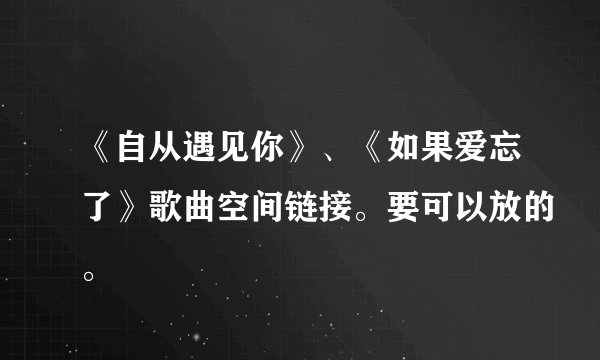 《自从遇见你》、《如果爱忘了》歌曲空间链接。要可以放的。