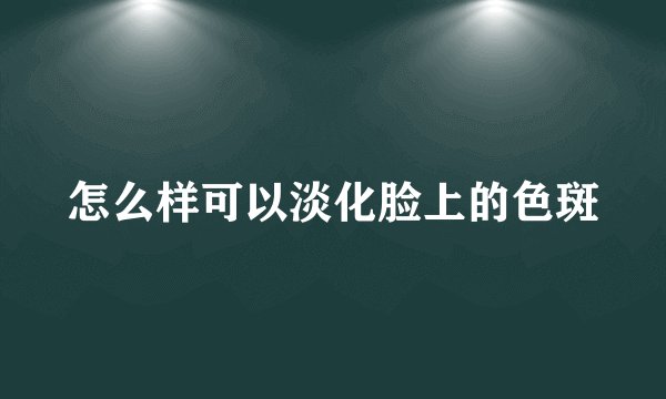怎么样可以淡化脸上的色斑
