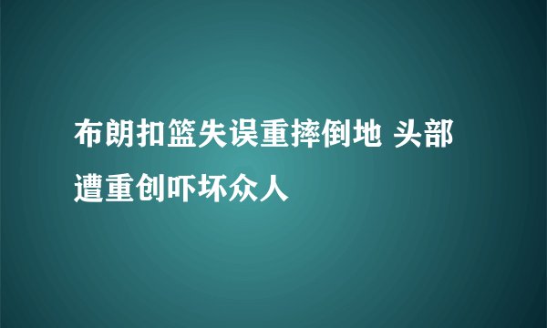 布朗扣篮失误重摔倒地 头部遭重创吓坏众人