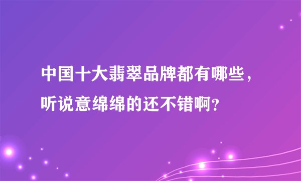 中国十大翡翠品牌都有哪些，听说意绵绵的还不错啊？