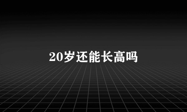 20岁还能长高吗