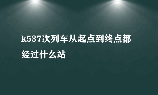 k537次列车从起点到终点都经过什么站