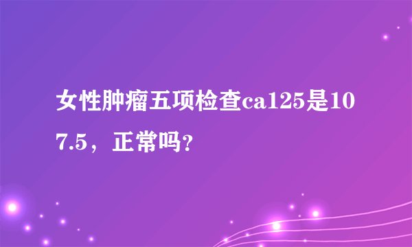 女性肿瘤五项检查ca125是107.5，正常吗？