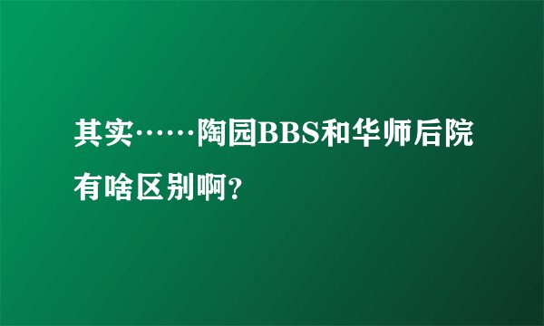 其实……陶园BBS和华师后院有啥区别啊？