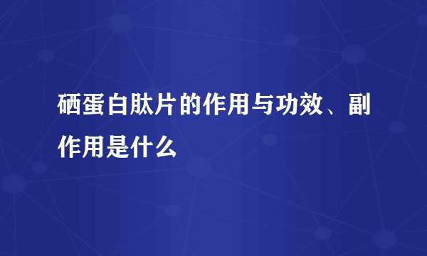 硒蛋白肽片的作用与功效、副作用是什么