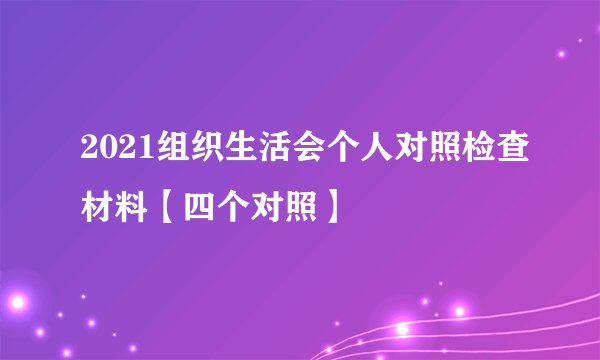 2021组织生活会个人对照检查材料【四个对照】