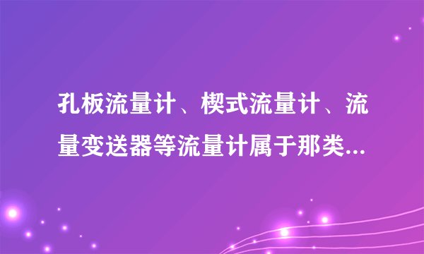 孔板流量计、楔式流量计、流量变送器等流量计属于那类流量计？