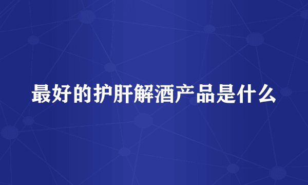 最好的护肝解酒产品是什么