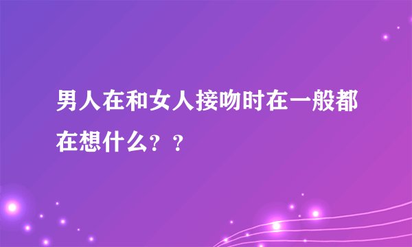 男人在和女人接吻时在一般都在想什么？？