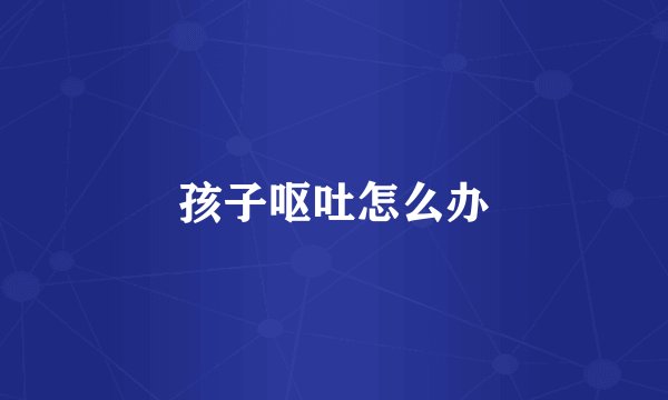 孩子呕吐怎么办