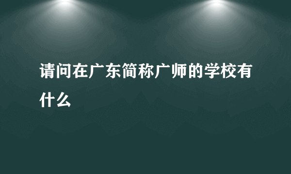 请问在广东简称广师的学校有什么