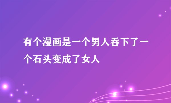 有个漫画是一个男人吞下了一个石头变成了女人