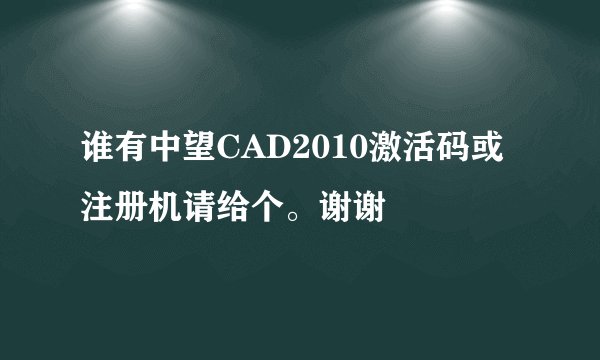 谁有中望CAD2010激活码或注册机请给个。谢谢
