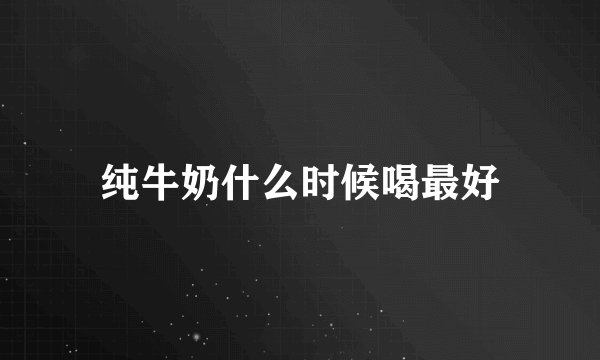 纯牛奶什么时候喝最好