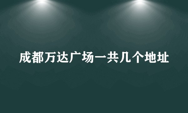 成都万达广场一共几个地址