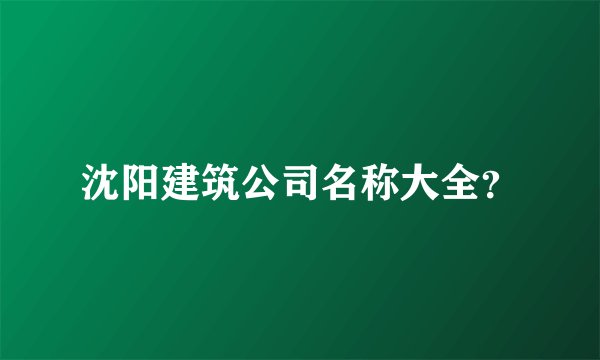 沈阳建筑公司名称大全？
