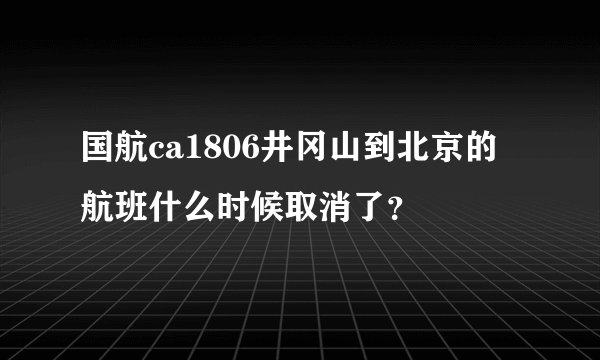 国航ca1806井冈山到北京的航班什么时候取消了？
