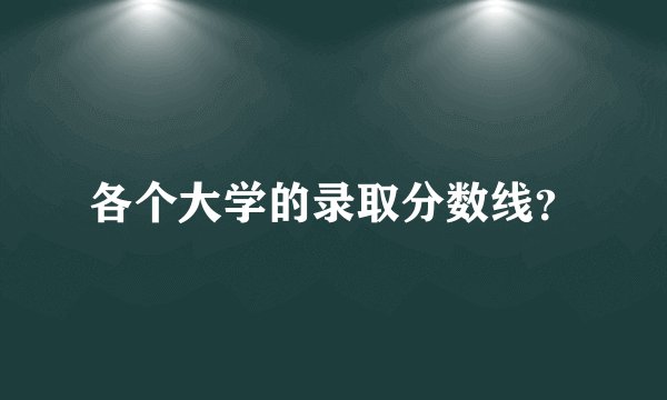 各个大学的录取分数线？