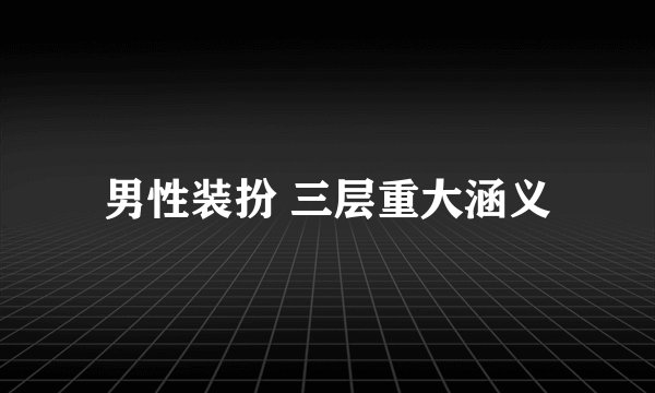 男性装扮 三层重大涵义