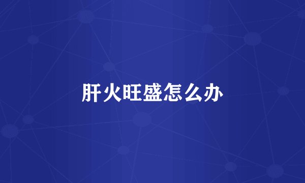 肝火旺盛怎么办