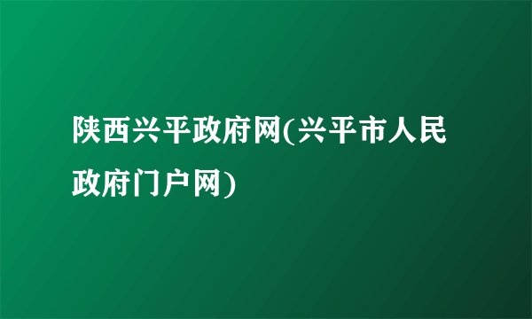 陕西兴平政府网(兴平市人民政府门户网)