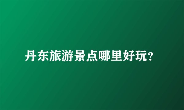 丹东旅游景点哪里好玩？