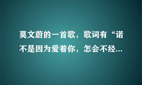 莫文蔚的一首歌，歌词有“诺不是因为爱着你，怎会不经意就叹息”