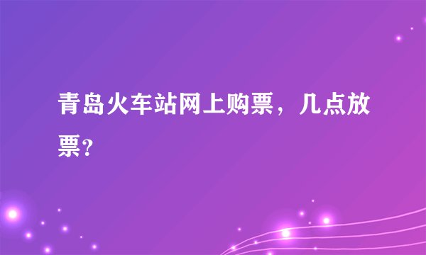 青岛火车站网上购票,几点放票?