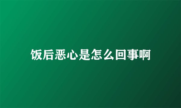 饭后恶心是怎么回事啊