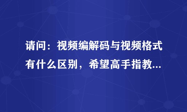 请问：视频编解码与视频格式有什么区别，希望高手指教，谢谢。
